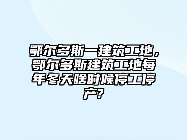 鄂爾多斯一建筑工地，鄂爾多斯建筑工地每年冬天啥時(shí)候停工停產(chǎn)?