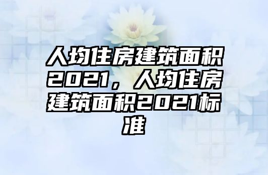 人均住房建筑面積2021，人均住房建筑面積2021標(biāo)準(zhǔn)