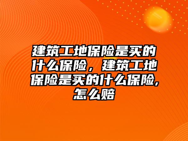 建筑工地保險是買的什么保險，建筑工地保險是買的什么保險,怎么賠