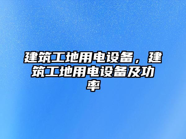 建筑工地用電設備，建筑工地用電設備及功率