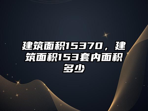 建筑面積15370，建筑面積153套內(nèi)面積多少