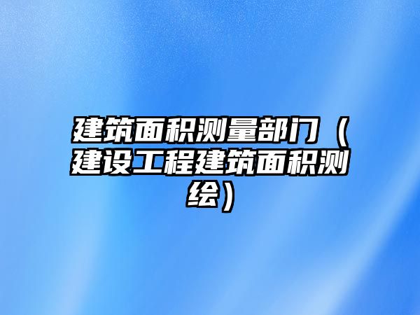 建筑面積測量部門（建設(shè)工程建筑面積測繪）