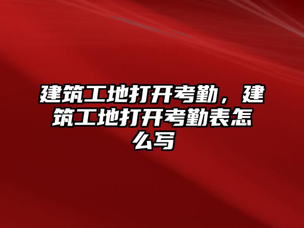 建筑工地打開考勤，建筑工地打開考勤表怎么寫