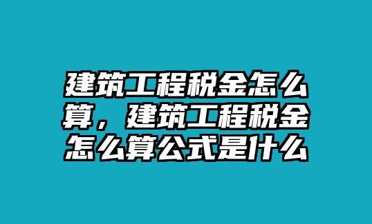 建筑工程稅金怎么算，建筑工程稅金怎么算公式是什么