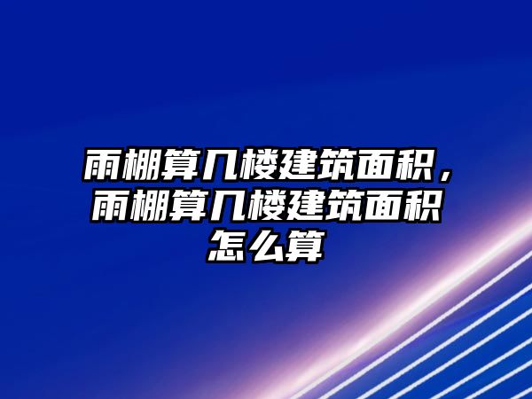 雨棚算幾樓建筑面積，雨棚算幾樓建筑面積怎么算