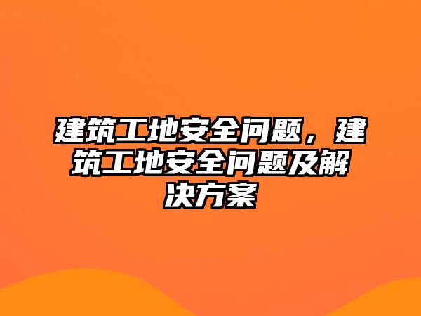 建筑工地安全問題，建筑工地安全問題及解決方案