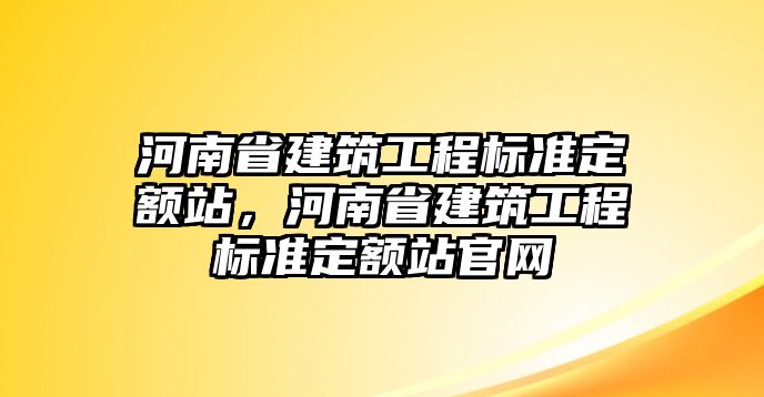 河南省建筑工程標(biāo)準(zhǔn)定額站，河南省建筑工程標(biāo)準(zhǔn)定額站官網(wǎng)