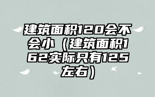 建筑面積120會不會小（建筑面積162實際只有125左右）