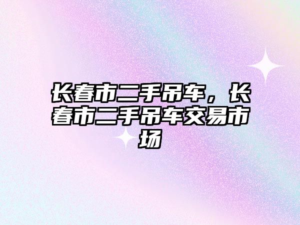 長春市二手吊車，長春市二手吊車交易市場