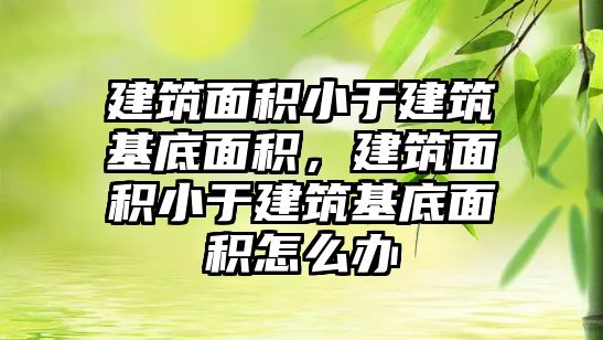 建筑面積小于建筑基底面積，建筑面積小于建筑基底面積怎么辦