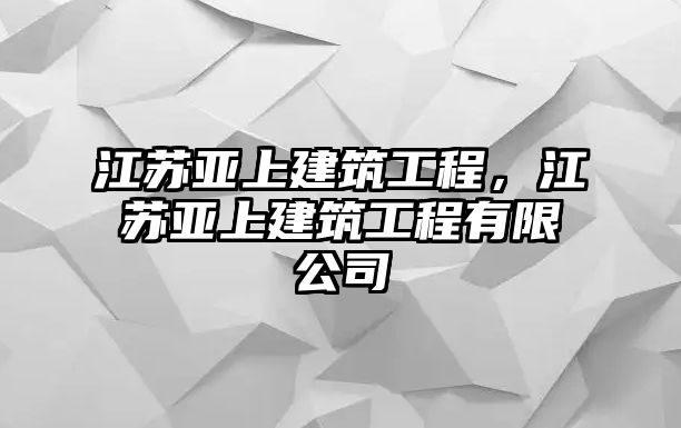 江蘇亞上建筑工程，江蘇亞上建筑工程有限公司