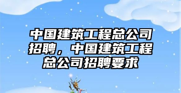 中國(guó)建筑工程總公司招聘，中國(guó)建筑工程總公司招聘要求