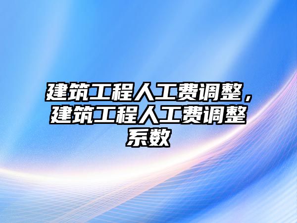 建筑工程人工費調(diào)整，建筑工程人工費調(diào)整系數(shù)