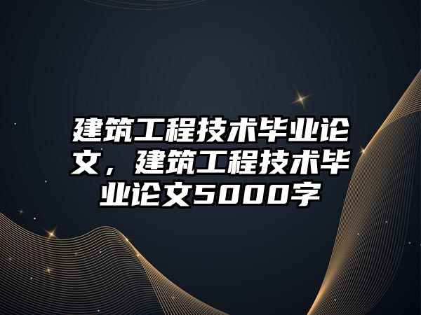 建筑工程技術畢業(yè)論文，建筑工程技術畢業(yè)論文5000字