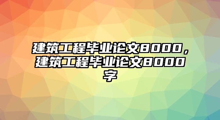 建筑工程畢業(yè)論文8000，建筑工程畢業(yè)論文8000字