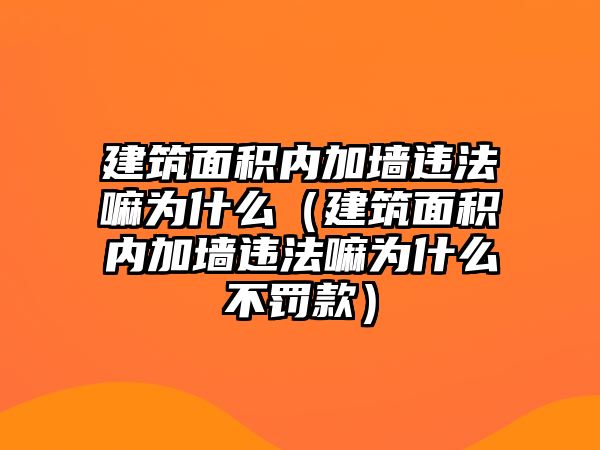 建筑面積內加墻違法嘛為什么（建筑面積內加墻違法嘛為什么不罰款）