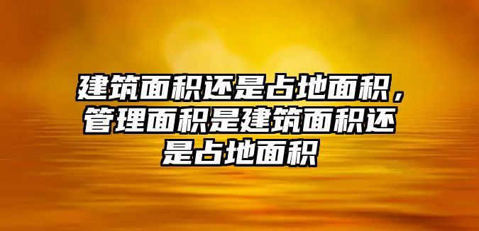 建筑面積還是占地面積，管理面積是建筑面積還是占地面積