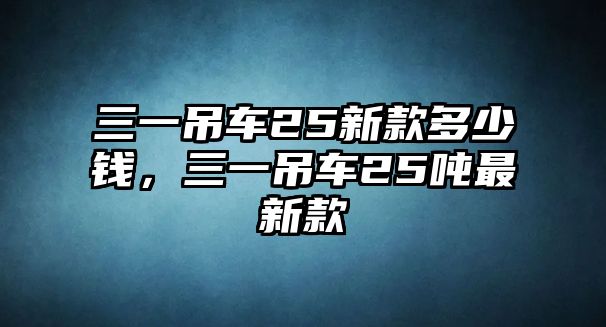 三一吊車25新款多少錢，三一吊車25噸最新款