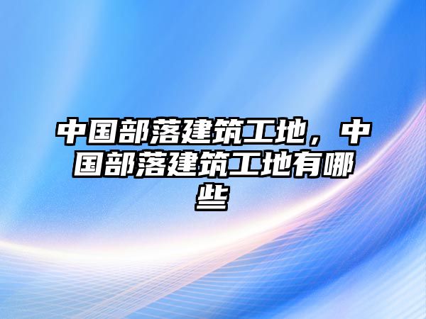 中國部落建筑工地，中國部落建筑工地有哪些