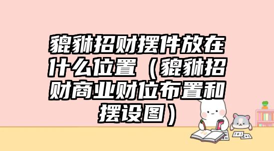 貔貅招財(cái)擺件放在什么位置（貔貅招財(cái)商業(yè)財(cái)位布置和擺設(shè)圖）