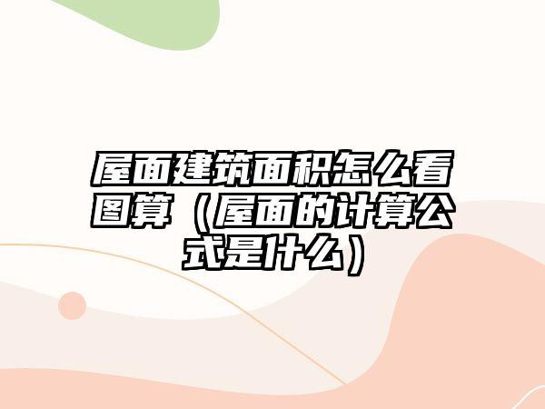 屋面建筑面積怎么看圖算（屋面的計(jì)算公式是什么）