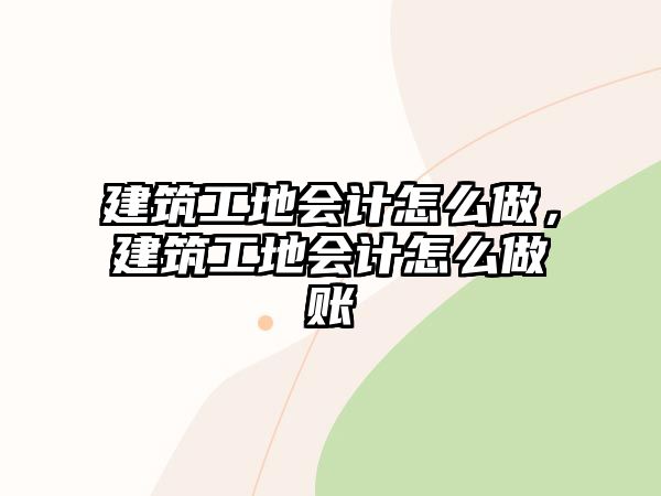 建筑工地會計怎么做，建筑工地會計怎么做賬