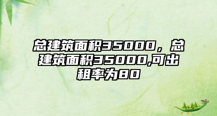 總建筑面積35000，總建筑面積35000,可出租率為80