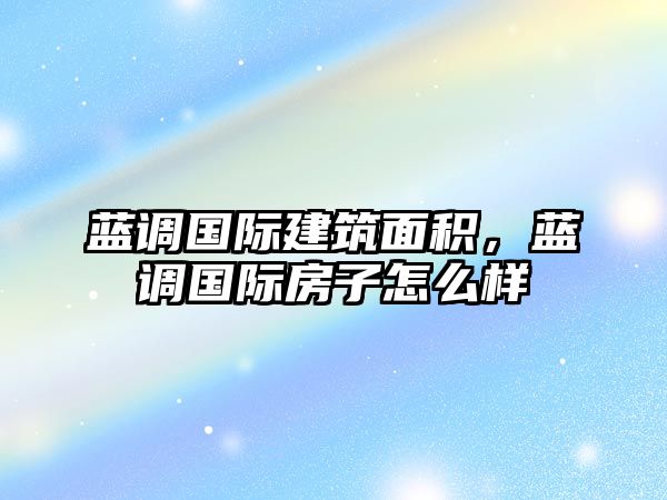 藍(lán)調(diào)國際建筑面積，藍(lán)調(diào)國際房子怎么樣