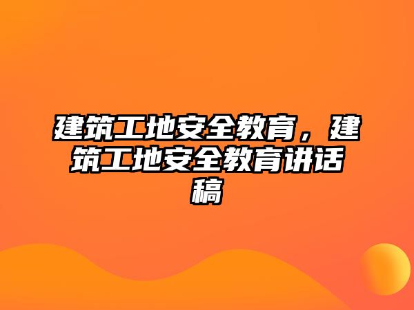 建筑工地安全教育，建筑工地安全教育講話稿