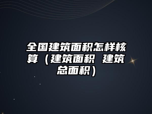 全國建筑面積怎樣核算（建筑面積 建筑總面積）