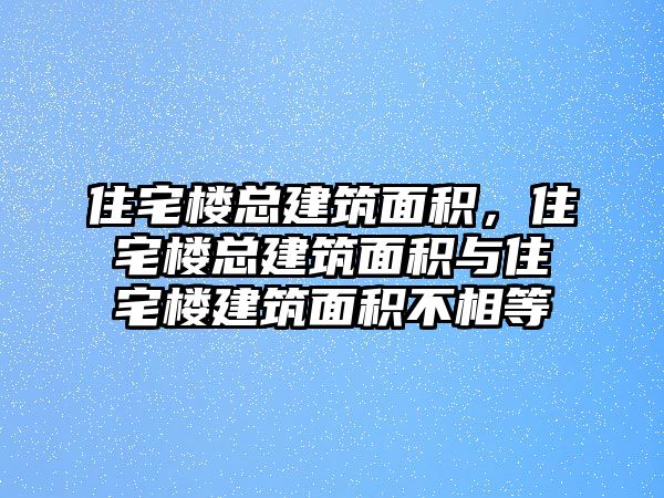 住宅樓總建筑面積，住宅樓總建筑面積與住宅樓建筑面積不相等