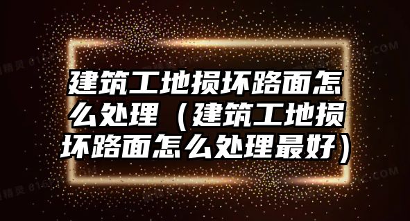 建筑工地?fù)p壞路面怎么處理（建筑工地?fù)p壞路面怎么處理最好）