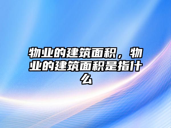 物業(yè)的建筑面積，物業(yè)的建筑面積是指什么