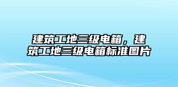 建筑工地三級電箱，建筑工地三級電箱標(biāo)準(zhǔn)圖片