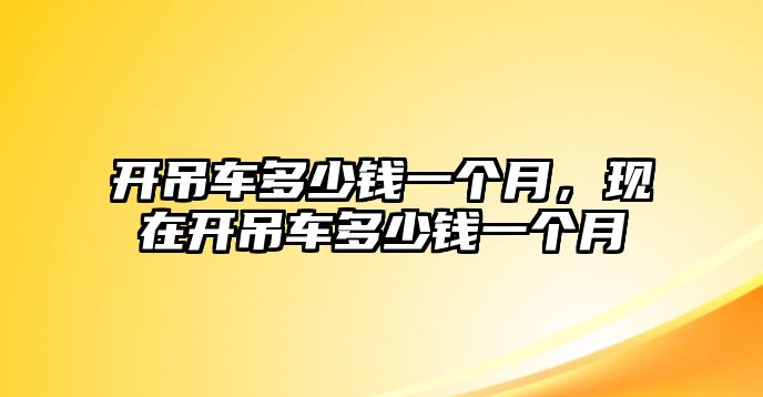 開吊車多少錢一個(gè)月，現(xiàn)在開吊車多少錢一個(gè)月