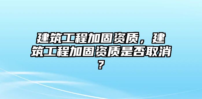 建筑工程加固資質(zhì)，建筑工程加固資質(zhì)是否取消?