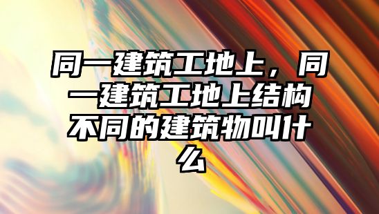 同一建筑工地上，同一建筑工地上結(jié)構(gòu)不同的建筑物叫什么