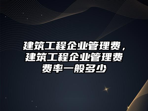 建筑工程企業(yè)管理費(fèi)，建筑工程企業(yè)管理費(fèi)費(fèi)率一般多少