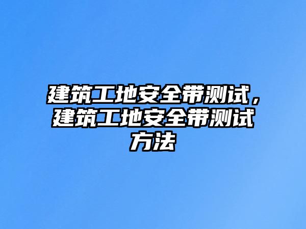 建筑工地安全帶測試，建筑工地安全帶測試方法