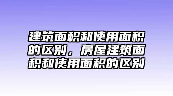 建筑面積和使用面積的區(qū)別，房屋建筑面積和使用面積的區(qū)別