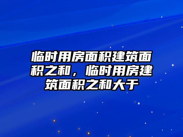 臨時(shí)用房面積建筑面積之和，臨時(shí)用房建筑面積之和大于