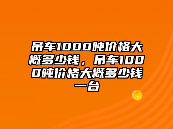 吊車1000噸價(jià)格大概多少錢，吊車1000噸價(jià)格大概多少錢一臺(tái)