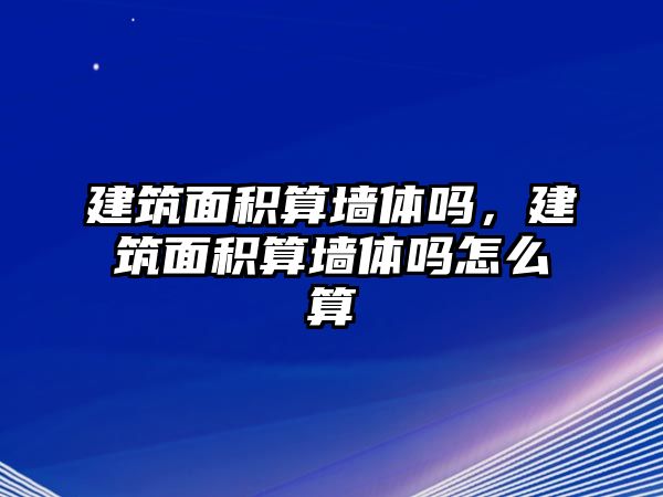 建筑面積算墻體嗎，建筑面積算墻體嗎怎么算