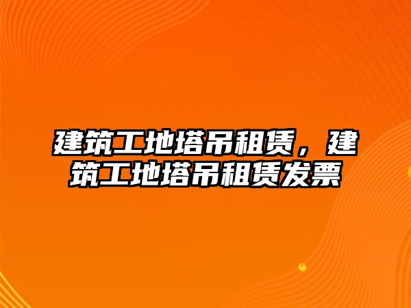 建筑工地塔吊租賃，建筑工地塔吊租賃發(fā)票