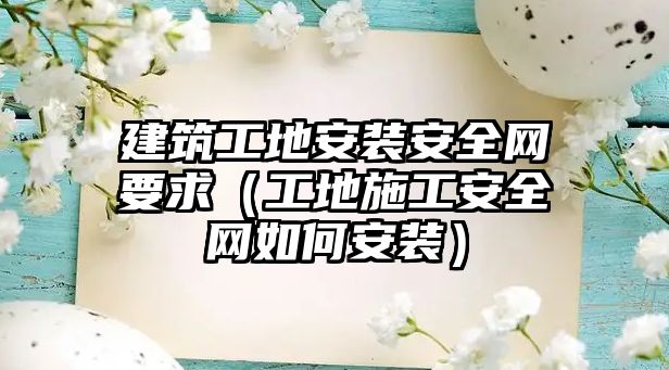 建筑工地安裝安全網(wǎng)要求（工地施工安全網(wǎng)如何安裝）