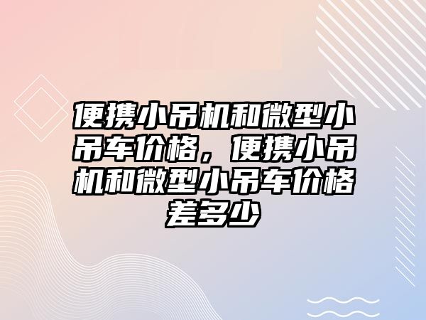 便攜小吊機(jī)和微型小吊車價格，便攜小吊機(jī)和微型小吊車價格差多少