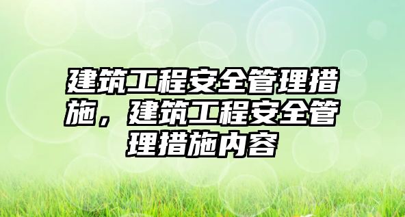 建筑工程安全管理措施，建筑工程安全管理措施內(nèi)容