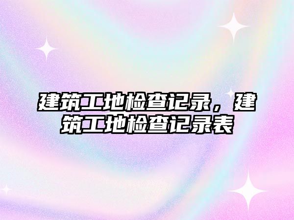 建筑工地檢查記錄，建筑工地檢查記錄表