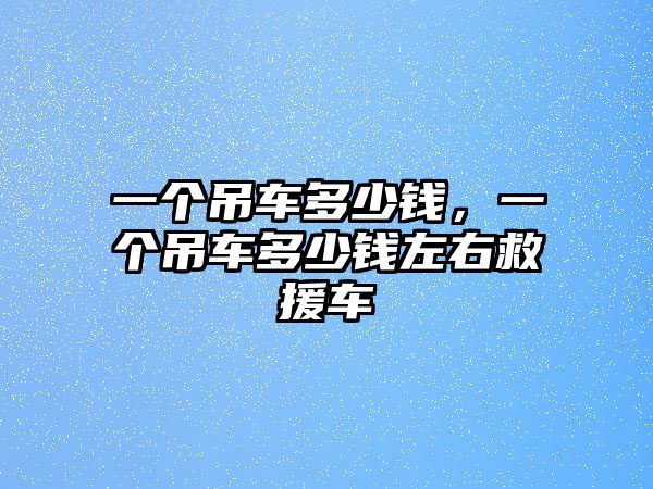 一個(gè)吊車(chē)多少錢(qián)，一個(gè)吊車(chē)多少錢(qián)左右救援車(chē)