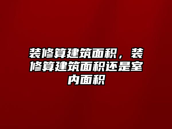 裝修算建筑面積，裝修算建筑面積還是室內面積